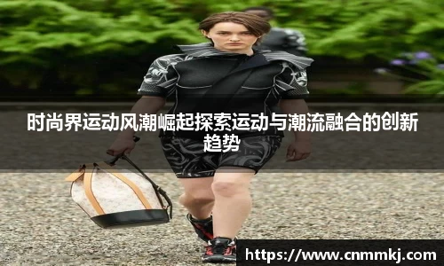 时尚界运动风潮崛起探索运动与潮流融合的创新趋势