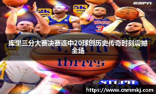 库里三分大赛决赛连中20球创历史传奇时刻震撼全场